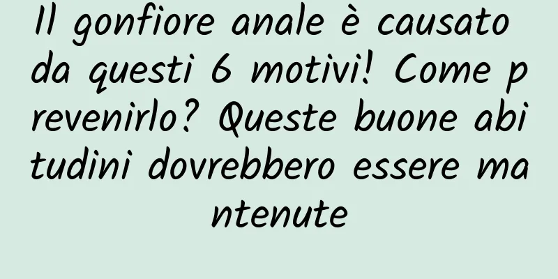 Il gonfiore anale è causato da questi 6 motivi! Come prevenirlo? Queste buone abitudini dovrebbero essere mantenute