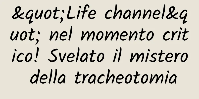 "Life channel" nel momento critico! Svelato il mistero della tracheotomia