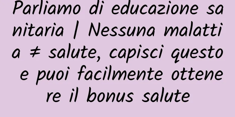 Parliamo di educazione sanitaria | Nessuna malattia ≠ salute, capisci questo e puoi facilmente ottenere il bonus salute