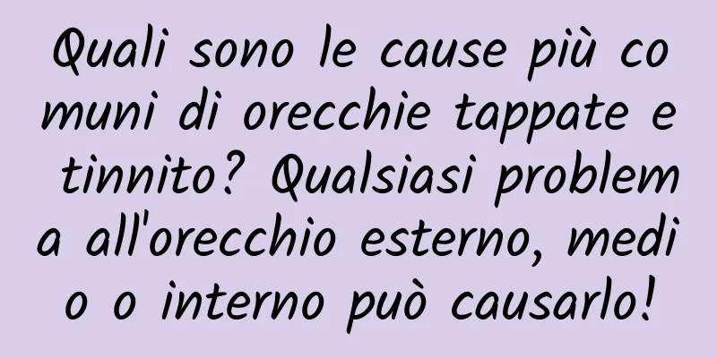 Quali sono le cause più comuni di orecchie tappate e tinnito? Qualsiasi problema all'orecchio esterno, medio o interno può causarlo!