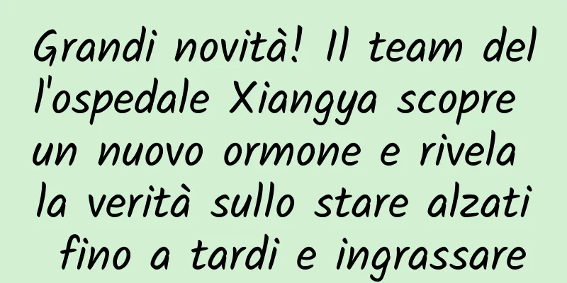 Grandi novità! Il team dell'ospedale Xiangya scopre un nuovo ormone e rivela la verità sullo stare alzati fino a tardi e ingrassare