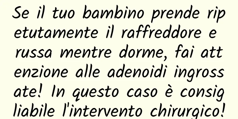 Se il tuo bambino prende ripetutamente il raffreddore e russa mentre dorme, fai attenzione alle adenoidi ingrossate! In questo caso è consigliabile l'intervento chirurgico!