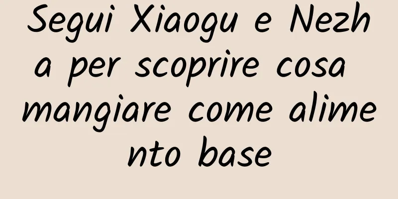 Segui Xiaogu e Nezha per scoprire cosa mangiare come alimento base
