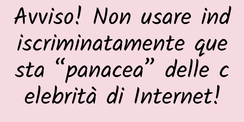 Avviso! Non usare indiscriminatamente questa “panacea” delle celebrità di Internet!