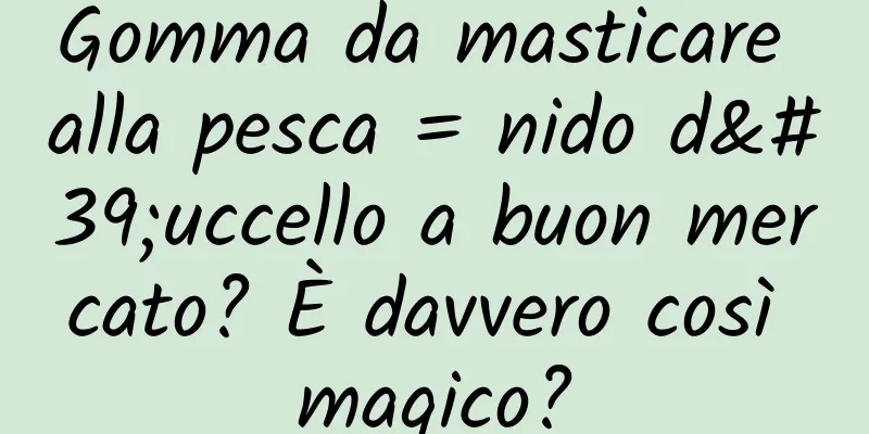 Gomma da masticare alla pesca = nido d'uccello a buon mercato? È davvero così magico?