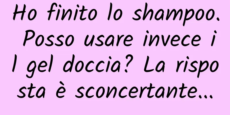 Ho finito lo shampoo. Posso usare invece il gel doccia? La risposta è sconcertante...