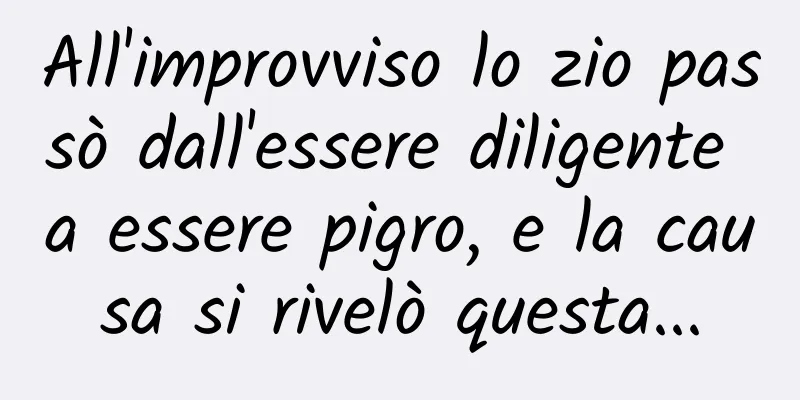 All'improvviso lo zio passò dall'essere diligente a essere pigro, e la causa si rivelò questa...