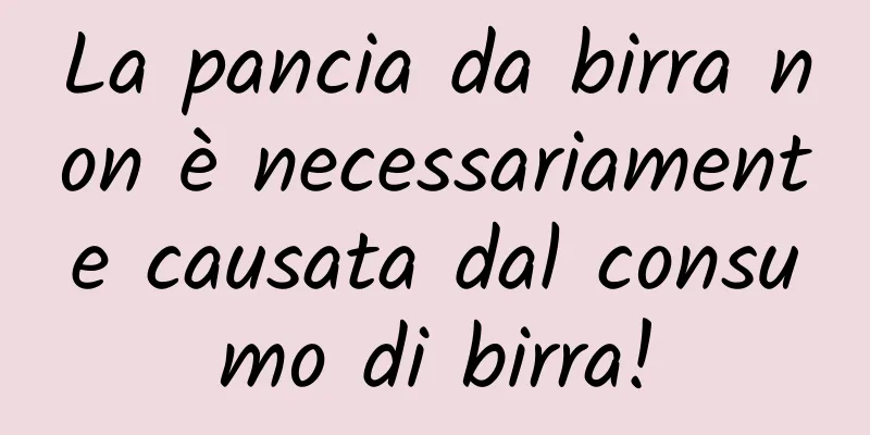 La pancia da birra non è necessariamente causata dal consumo di birra!