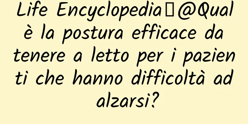 Life Encyclopedia丨@Qual è la postura efficace da tenere a letto per i pazienti che hanno difficoltà ad alzarsi?