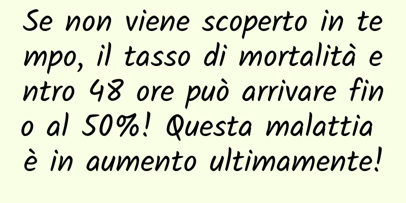 Se non viene scoperto in tempo, il tasso di mortalità entro 48 ore può arrivare fino al 50%! Questa malattia è in aumento ultimamente!