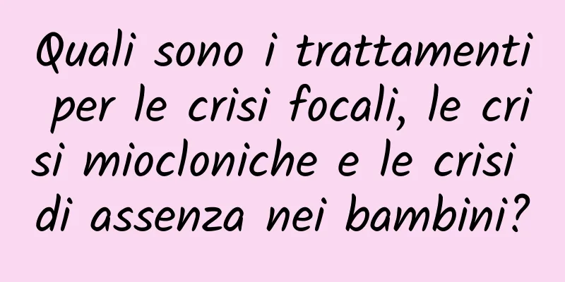 Quali sono i trattamenti per le crisi focali, le crisi miocloniche e le crisi di assenza nei bambini?