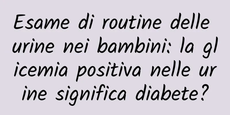 Esame di routine delle urine nei bambini: la glicemia positiva nelle urine significa diabete?