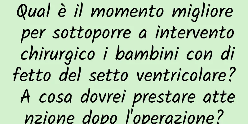 Qual è il momento migliore per sottoporre a intervento chirurgico i bambini con difetto del setto ventricolare? A cosa dovrei prestare attenzione dopo l'operazione?