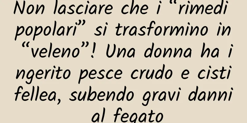 Non lasciare che i “rimedi popolari” si trasformino in “veleno”! Una donna ha ingerito pesce crudo e cistifellea, subendo gravi danni al fegato