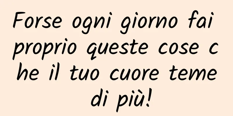 Forse ogni giorno fai proprio queste cose che il tuo cuore teme di più!