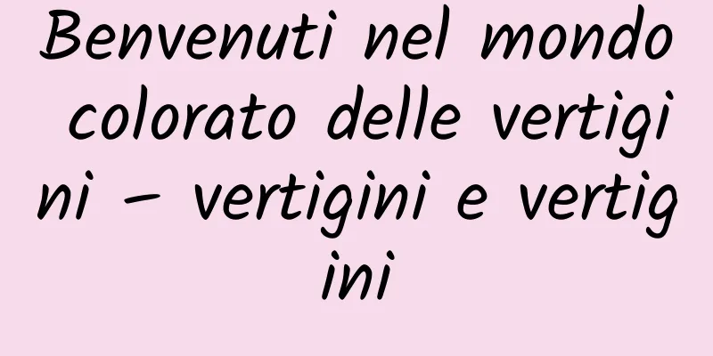 Benvenuti nel mondo colorato delle vertigini – vertigini e vertigini
