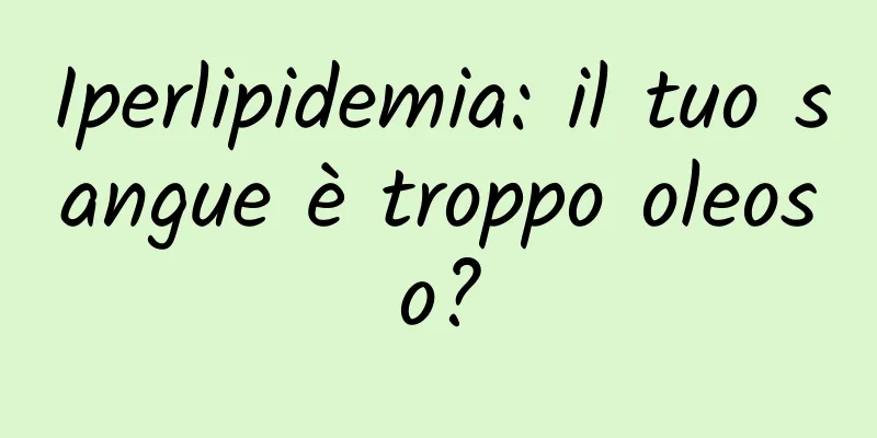Iperlipidemia: il tuo sangue è troppo oleoso?