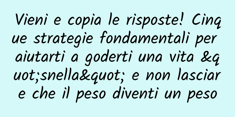 Vieni e copia le risposte! Cinque strategie fondamentali per aiutarti a goderti una vita "snella" e non lasciare che il peso diventi un peso