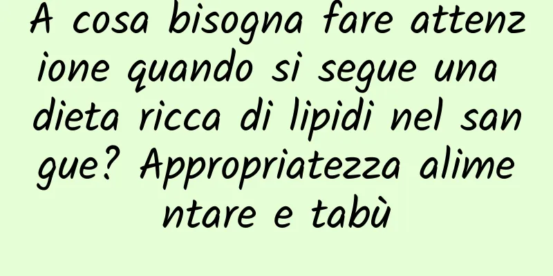 A cosa bisogna fare attenzione quando si segue una dieta ricca di lipidi nel sangue? Appropriatezza alimentare e tabù