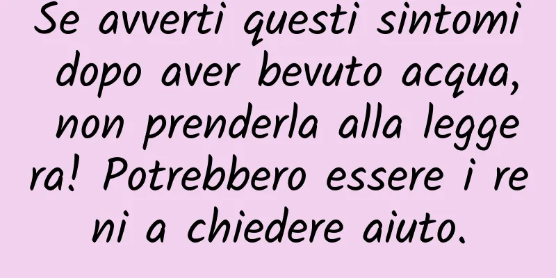 Se avverti questi sintomi dopo aver bevuto acqua, non prenderla alla leggera! Potrebbero essere i reni a chiedere aiuto.