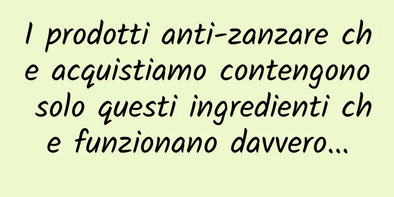 I prodotti anti-zanzare che acquistiamo contengono solo questi ingredienti che funzionano davvero...