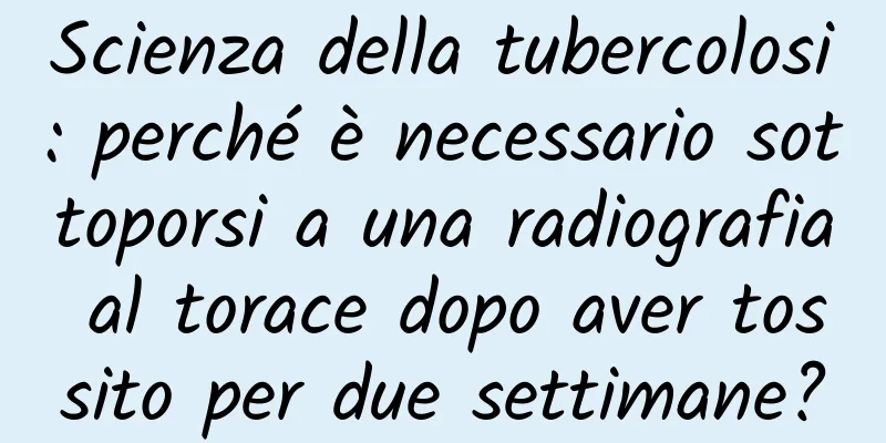 Scienza della tubercolosi: perché è necessario sottoporsi a una radiografia al torace dopo aver tossito per due settimane?