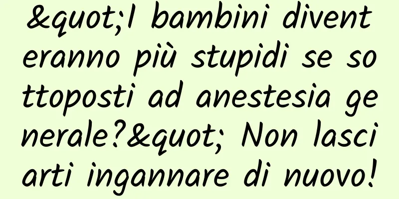 "I bambini diventeranno più stupidi se sottoposti ad anestesia generale?" Non lasciarti ingannare di nuovo!