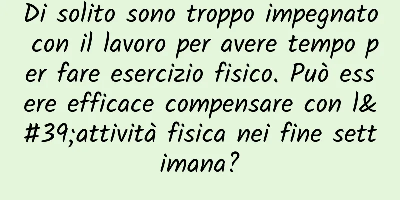 Di solito sono troppo impegnato con il lavoro per avere tempo per fare esercizio fisico. Può essere efficace compensare con l'attività fisica nei fine settimana?