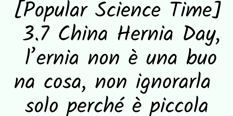 [Popular Science Time] 3.7 China Hernia Day, l’ernia non è una buona cosa, non ignorarla solo perché è piccola