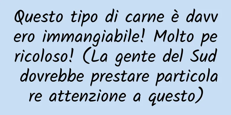 Questo tipo di carne è davvero immangiabile! Molto pericoloso! (La gente del Sud dovrebbe prestare particolare attenzione a questo)