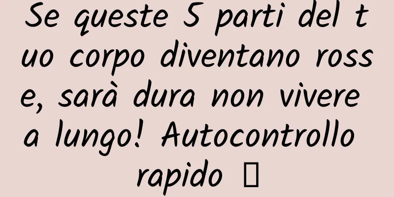 Se queste 5 parti del tuo corpo diventano rosse, sarà dura non vivere a lungo! Autocontrollo rapido →
