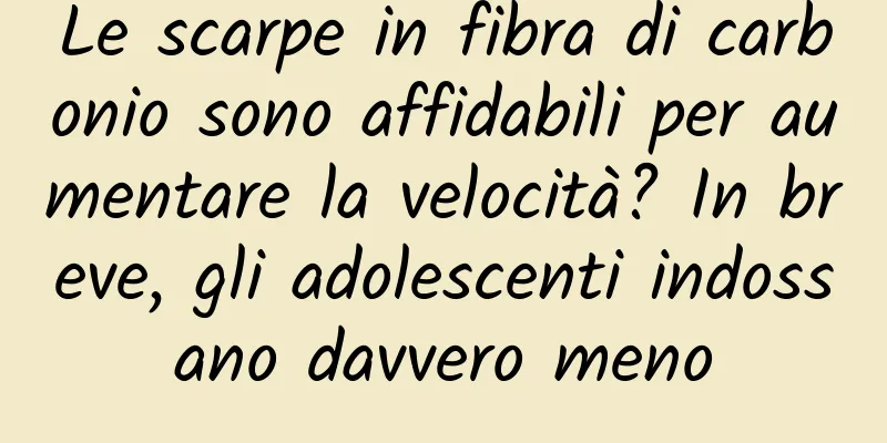 Le scarpe in fibra di carbonio sono affidabili per aumentare la velocità? In breve, gli adolescenti indossano davvero meno