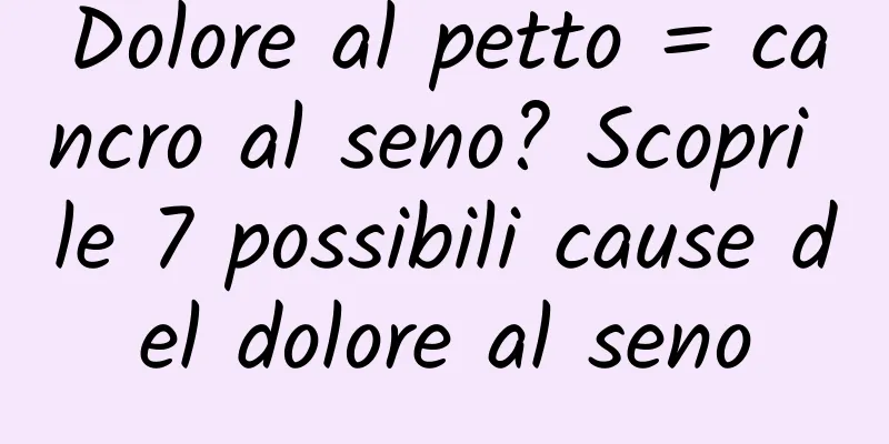 Dolore al petto = cancro al seno? Scopri le 7 possibili cause del dolore al seno