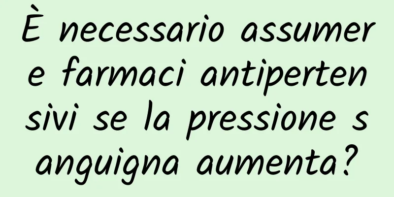 È necessario assumere farmaci antipertensivi se la pressione sanguigna aumenta?
