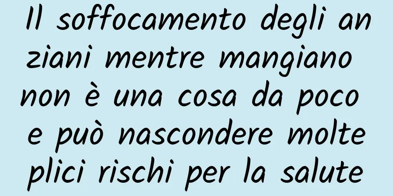 Il soffocamento degli anziani mentre mangiano non è una cosa da poco e può nascondere molteplici rischi per la salute