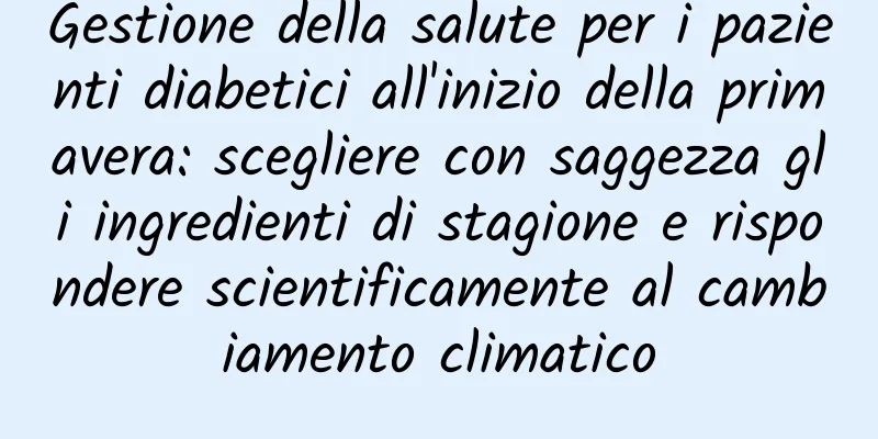 Gestione della salute per i pazienti diabetici all'inizio della primavera: scegliere con saggezza gli ingredienti di stagione e rispondere scientificamente al cambiamento climatico