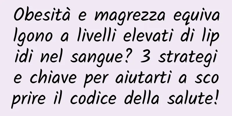 Obesità e magrezza equivalgono a livelli elevati di lipidi nel sangue? 3 strategie chiave per aiutarti a scoprire il codice della salute!