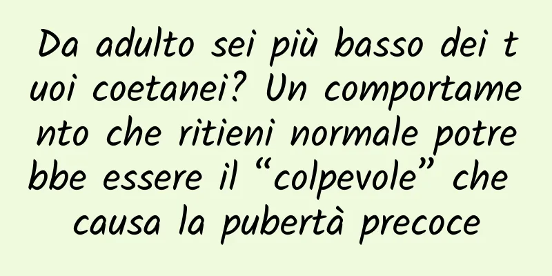 Da adulto sei più basso dei tuoi coetanei? Un comportamento che ritieni normale potrebbe essere il “colpevole” che causa la pubertà precoce