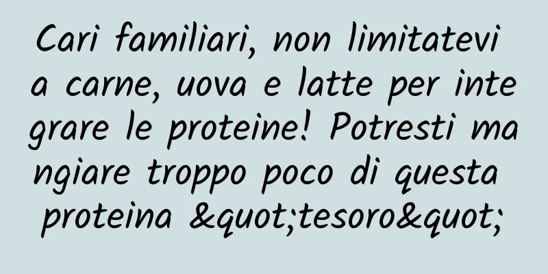Cari familiari, non limitatevi a carne, uova e latte per integrare le proteine! Potresti mangiare troppo poco di questa proteina "tesoro"