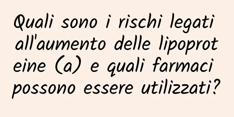 Quali sono i rischi legati all'aumento delle lipoproteine ​​(a) e quali farmaci possono essere utilizzati?