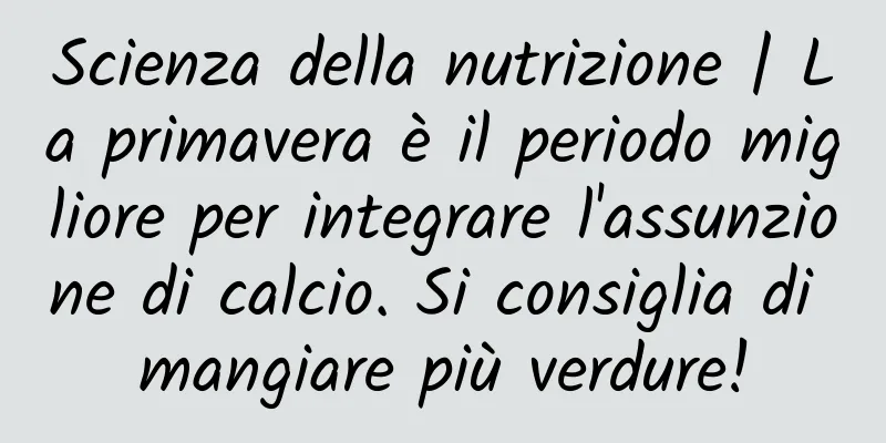 Scienza della nutrizione | La primavera è il periodo migliore per integrare l'assunzione di calcio. Si consiglia di mangiare più verdure!