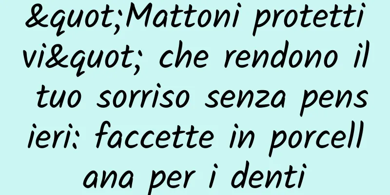 "Mattoni protettivi" che rendono il tuo sorriso senza pensieri: faccette in porcellana per i denti