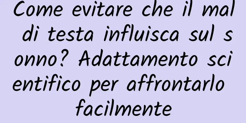 Come evitare che il mal di testa influisca sul sonno? Adattamento scientifico per affrontarlo facilmente