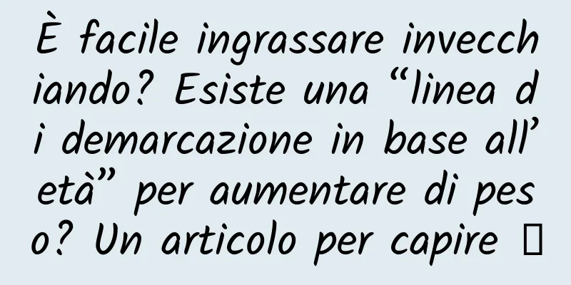 È facile ingrassare invecchiando? Esiste una “linea di demarcazione in base all’età” per aumentare di peso? Un articolo per capire →