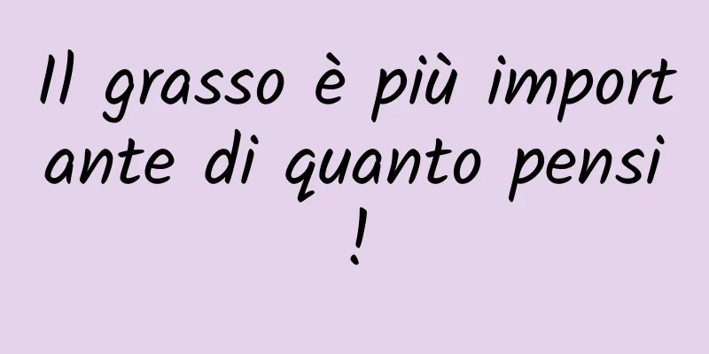 Il grasso è più importante di quanto pensi!