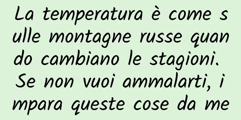 La temperatura è come sulle montagne russe quando cambiano le stagioni. Se non vuoi ammalarti, impara queste cose da me