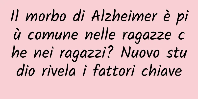 Il morbo di Alzheimer è più comune nelle ragazze che nei ragazzi? Nuovo studio rivela i fattori chiave