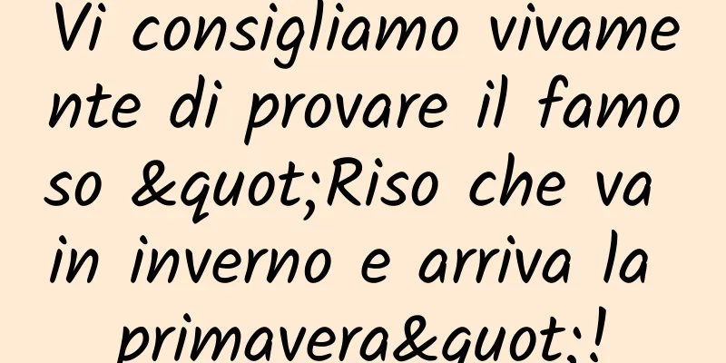 Vi consigliamo vivamente di provare il famoso "Riso che va in inverno e arriva la primavera"!