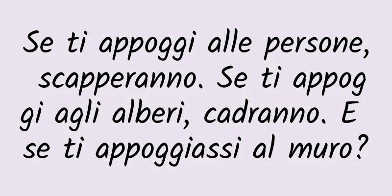 Se ti appoggi alle persone, scapperanno. Se ti appoggi agli alberi, cadranno. E se ti appoggiassi al muro?