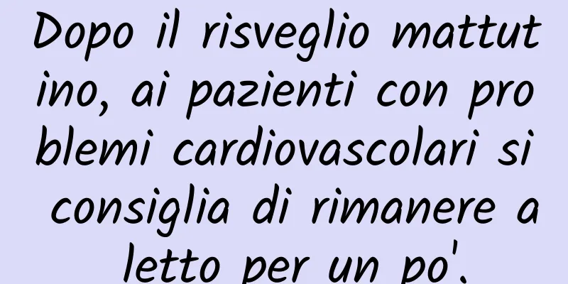 Dopo il risveglio mattutino, ai pazienti con problemi cardiovascolari si consiglia di rimanere a letto per un po'.